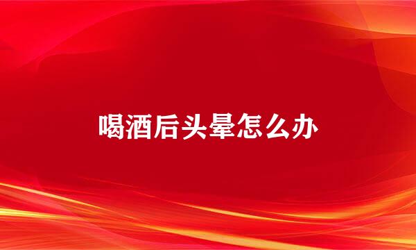 喝酒后头晕怎么办