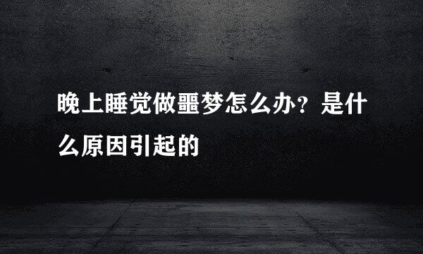 晚上睡觉做噩梦怎么办？是什么原因引起的