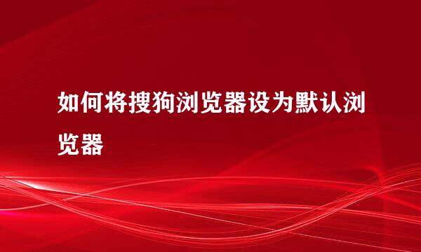 如何将搜狗浏览器设为默认浏览器