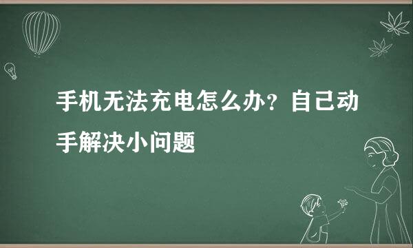 手机无法充电怎么办?自己动手解决小问题