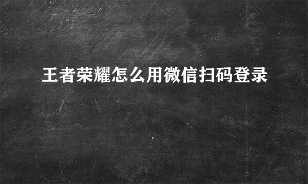 王者荣耀怎么用微信扫码登录