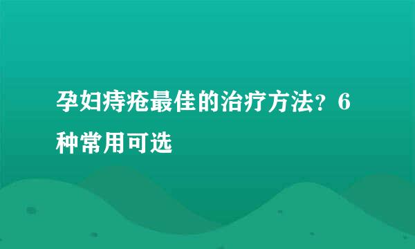 孕妇痔疮最佳的治疗方法?6种常用可选