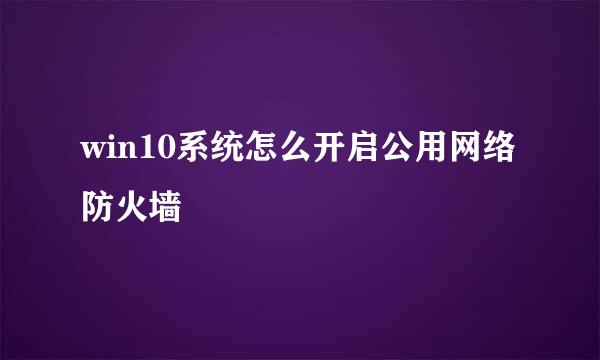 win10系统怎么开启公用网络防火墙