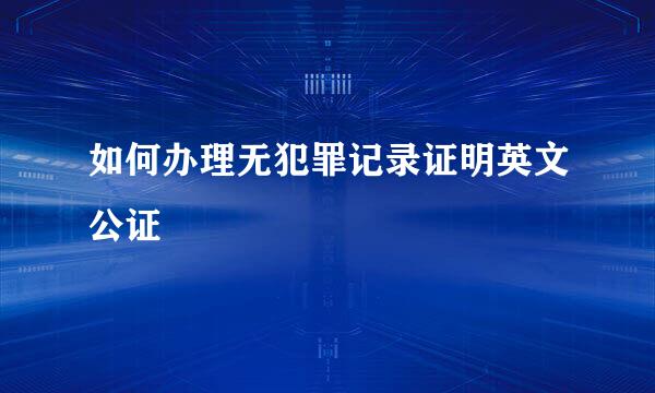 如何办理无犯罪记录证明英文公证
