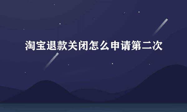 淘宝退款关闭怎么申请第二次