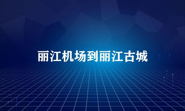 丽江机场到丽江古城