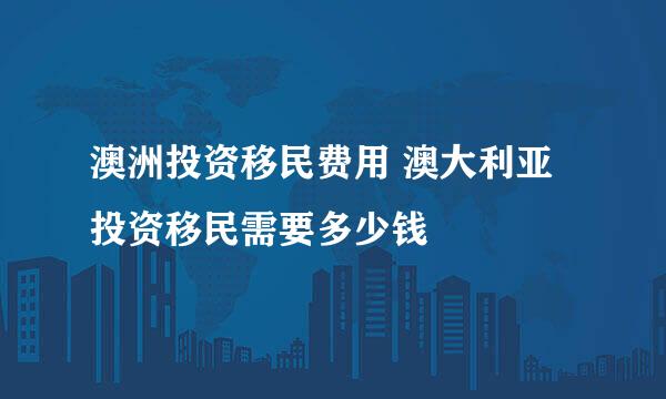 澳洲投资移民费用 澳大利亚投资移民需要多少钱