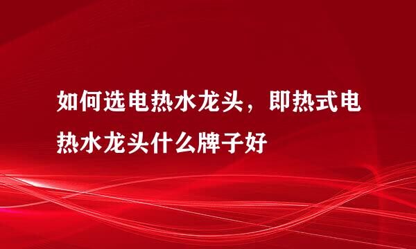 如何选电热水龙头,即热式电热水龙头什么牌子好