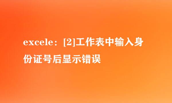 excele：[2]工作表中输入身份证号后显示错误