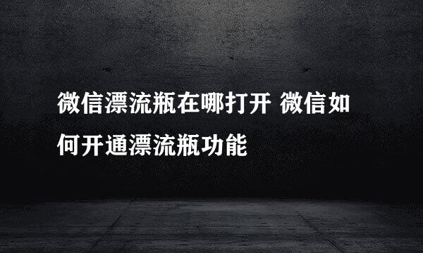 微信漂流瓶在哪打开 微信如何开通漂流瓶功能