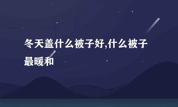 冬天盖什么被子好,什么被子最暖和