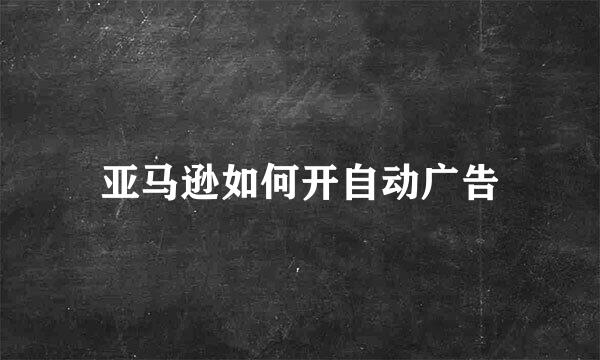 亚马逊如何开自动广告