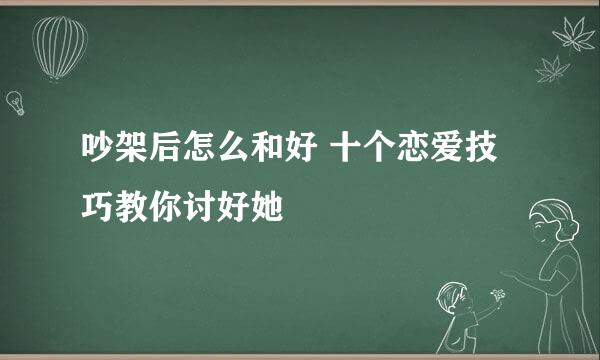 吵架后怎么和好 十个恋爱技巧教你讨好她