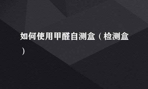 如何使用甲醛自测盒（检测盒）
