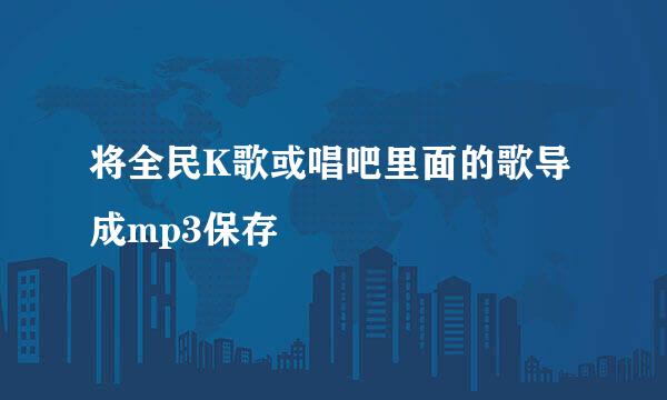 将全民K歌或唱吧里面的歌导成mp3保存