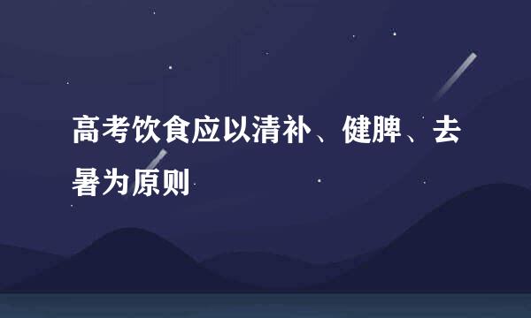 高考饮食应以清补、健脾、去暑为原则