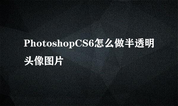 PhotoshopCS6怎么做半透明头像图片