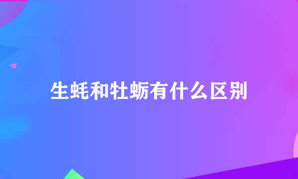 生蚝和牡蛎有什么区别