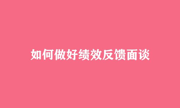 如何做好绩效反馈面谈