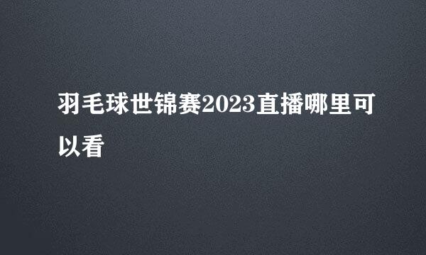 羽毛球世锦赛2023直播哪里可以看