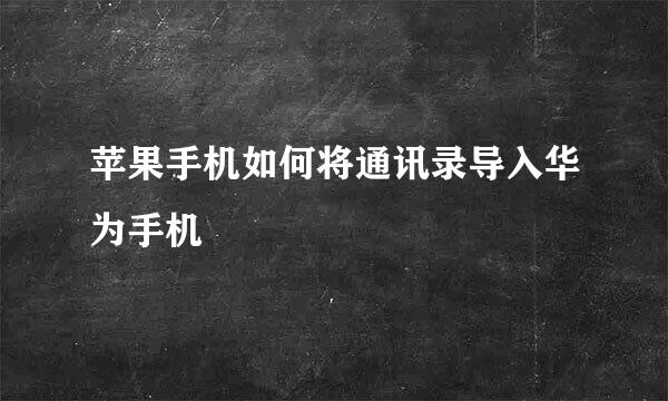 苹果手机如何将通讯录导入华为手机