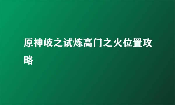 原神岐之试炼高门之火位置攻略