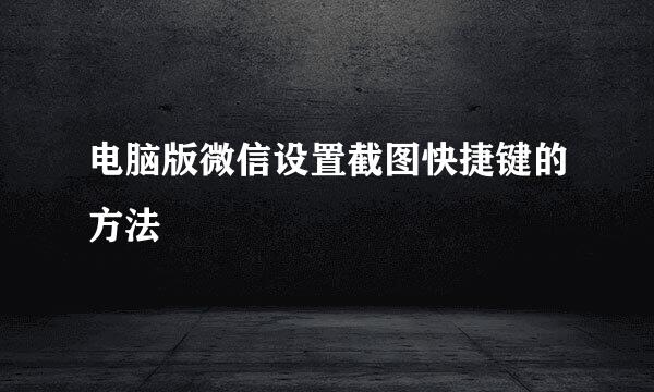 电脑版微信设置截图快捷键的方法
