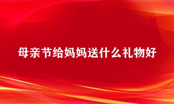 母亲节给妈妈送什么礼物好