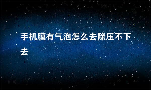 手机膜有气泡怎么去除压不下去