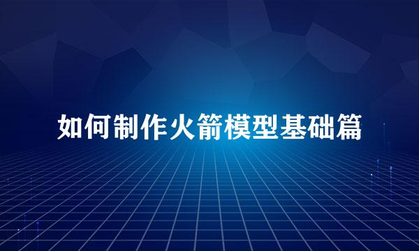 如何制作火箭模型基础篇