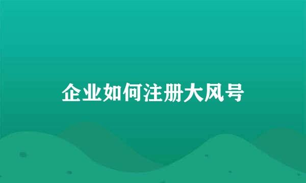 企业如何注册大风号