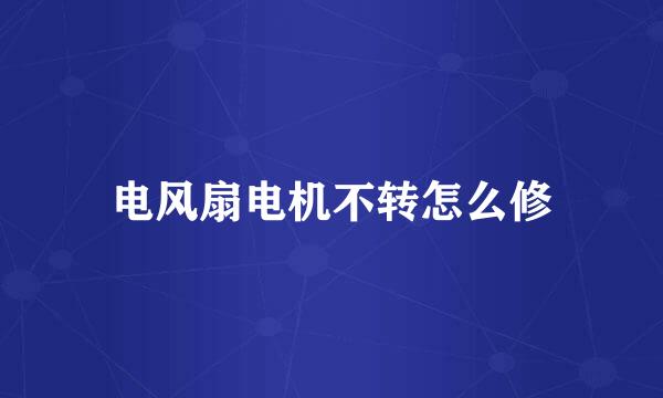 电风扇电机不转怎么修