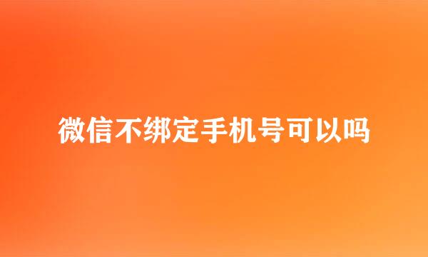 微信不绑定手机号可以吗