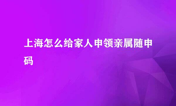 上海怎么给家人申领亲属随申码