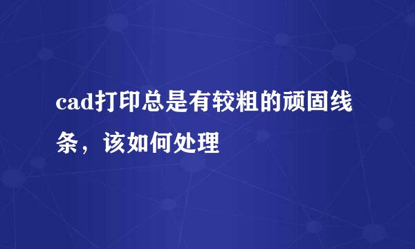 cad打印总是有较粗的顽固线条,该如何处理