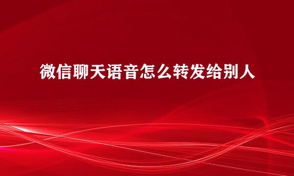 微信聊天语音怎么转发给别人