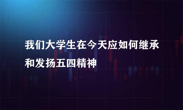 我们大学生在今天应如何继承和发扬五四精神