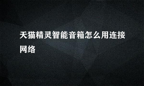 天猫精灵智能音箱怎么用连接网络