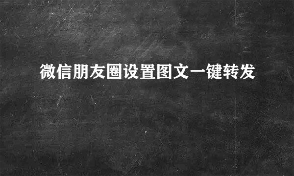 微信朋友圈设置图文一键转发