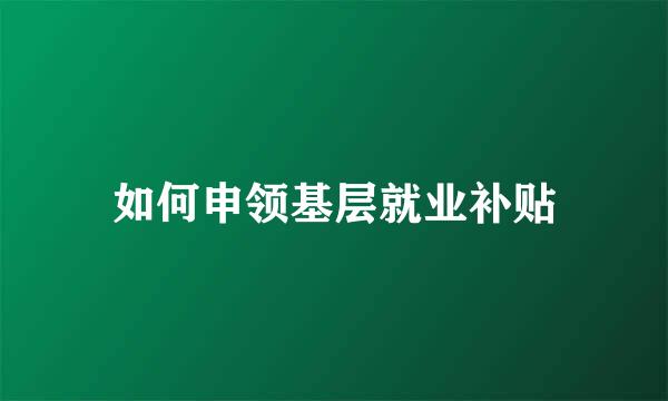 如何申领基层就业补贴