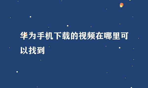 华为手机下载的视频在哪里可以找到