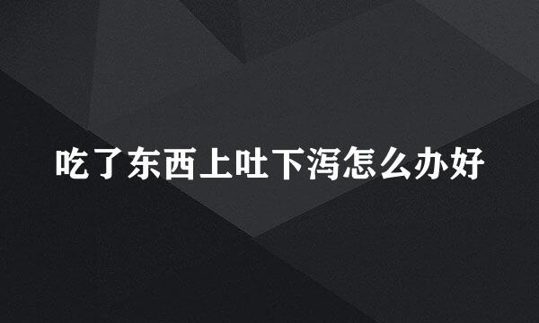 吃了东西上吐下泻怎么办好