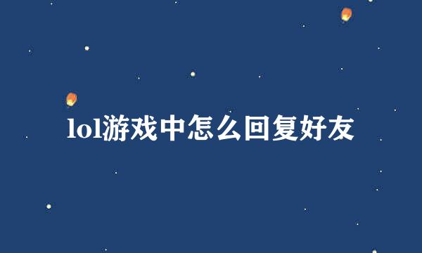 lol游戏中怎么回复好友
