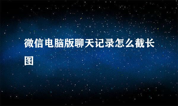 微信电脑版聊天记录怎么截长图