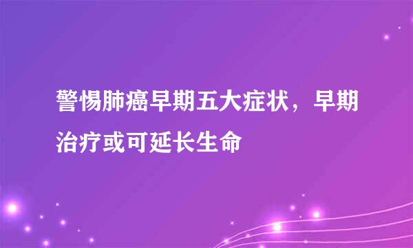 警惕肺癌早期五大症状,早期治疗或可延长生命