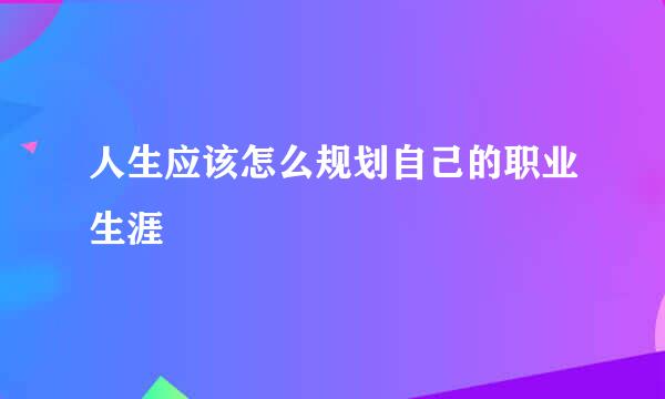人生应该怎么规划自己的职业生涯