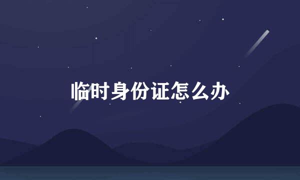 临时身份证怎么办