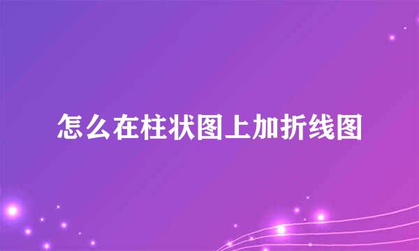 怎么在柱状图上加折线图