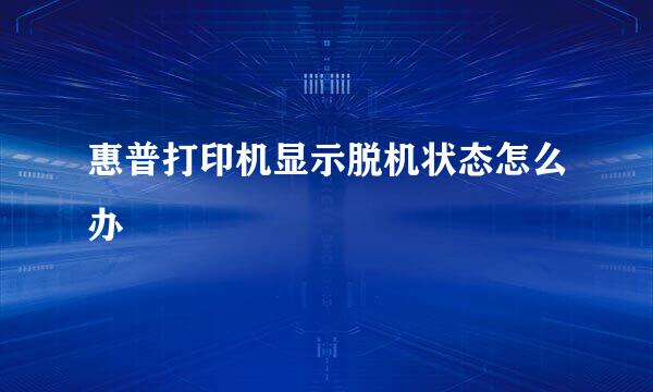 惠普打印机显示脱机状态怎么办