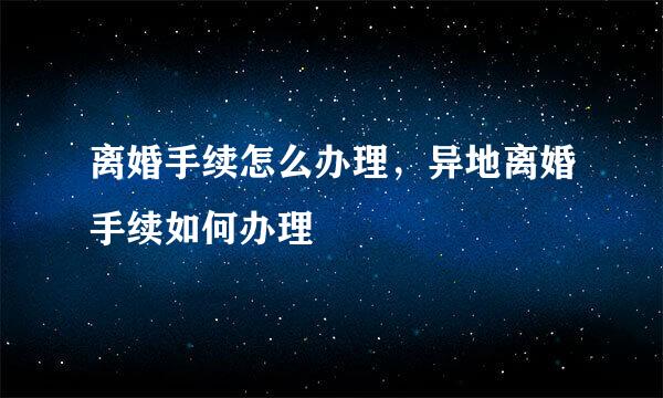 离婚手续怎么办理，异地离婚手续如何办理